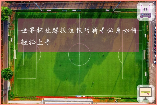世界杯让球投注技巧新手必看如何轻松上手
