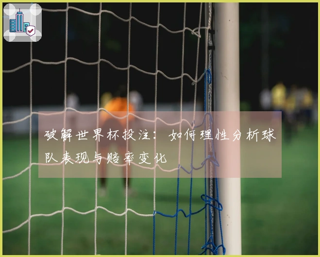 破解世界杯投注：如何理性分析球队表现与赔率变化