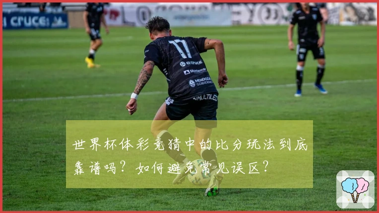 世界杯体彩竞猜中的比分玩法到底靠谱吗？如何避免常见误区？