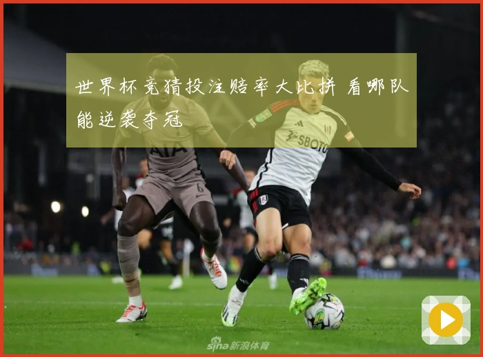 世界杯竞猜投注赔率大比拼 看哪队能逆袭夺冠