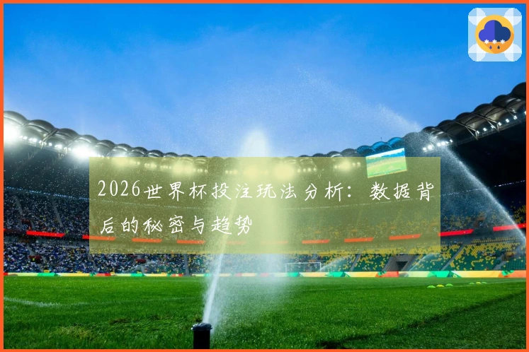2026世界杯投注玩法分析：数据背后的秘密与趋势