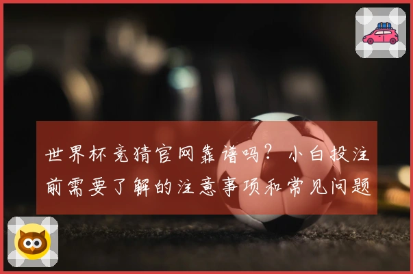世界杯竞猜官网靠谱吗？小白投注前需要了解的注意事项和常见问题