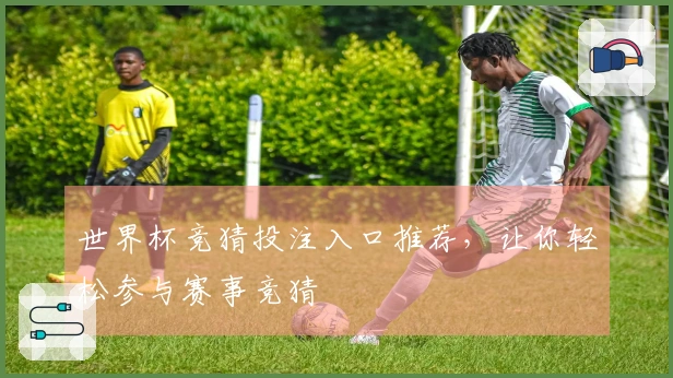 世界杯竞猜投注入口推荐，让你轻松参与赛事竞猜