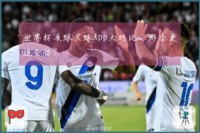 世界杯滚球买球App大对比，哪个更适合你？
