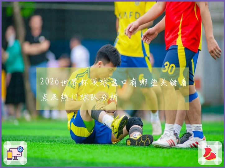 2026世界杯滚球盘口有哪些关键看点及热门球队分析