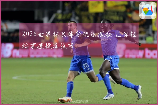 2026世界杯买球新玩法探秘 让你轻松掌握投注技巧