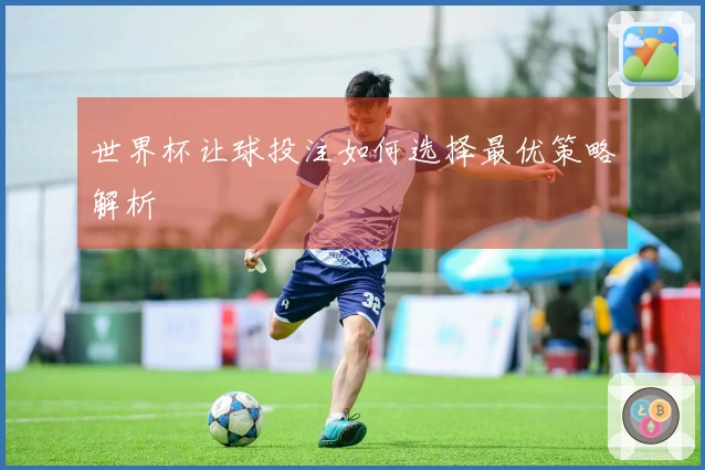 世界杯让球投注如何选择最优策略解析