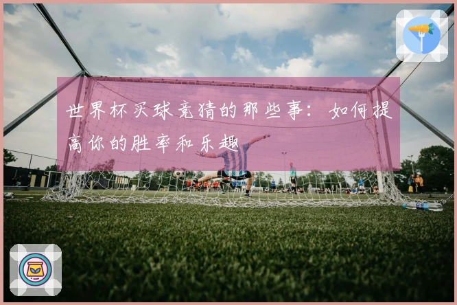 世界杯买球竞猜的那些事：如何提高你的胜率和乐趣