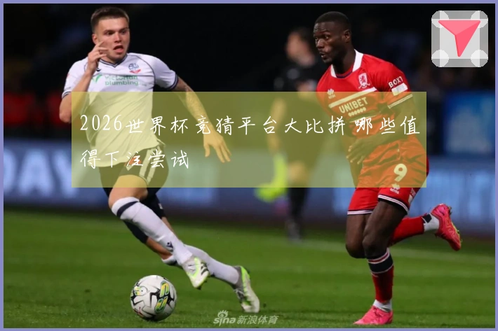 2026世界杯竞猜平台大比拼 哪些值得下注尝试