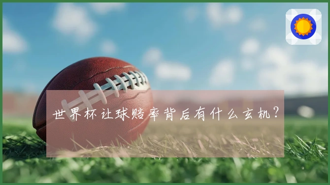 世界杯让球赔率背后有什么玄机？