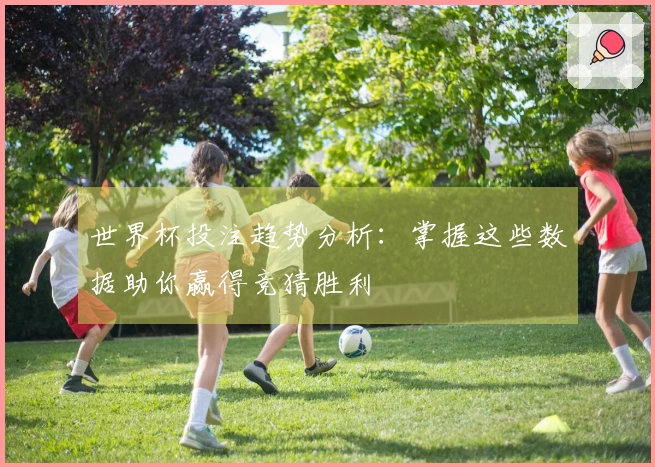 世界杯投注趋势分析：掌握这些数据助你赢得竞猜胜利