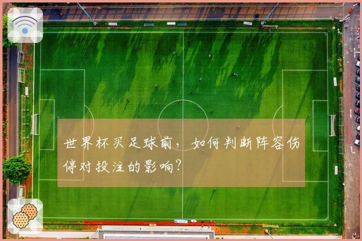 世界杯买足球前，如何判断阵容伤停对投注的影响？