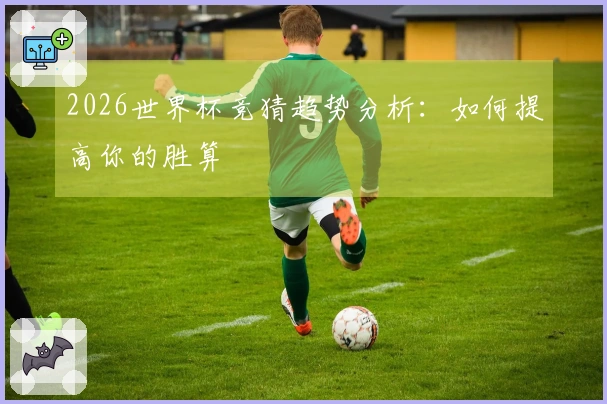 2026世界杯竞猜趋势分析：如何提高你的胜算