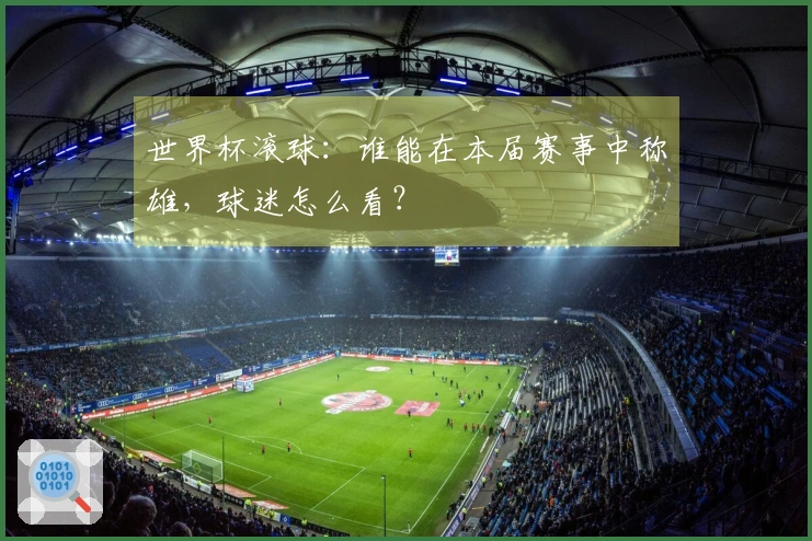 世界杯滚球：谁能在本届赛事中称雄，球迷怎么看？
