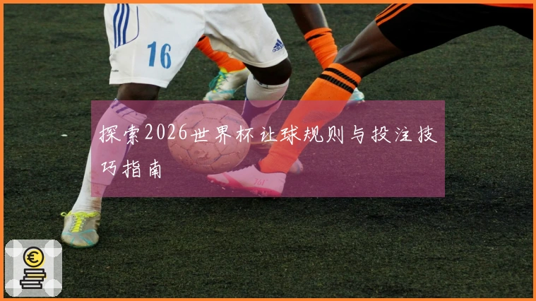 探索2026世界杯让球规则与投注技巧指南