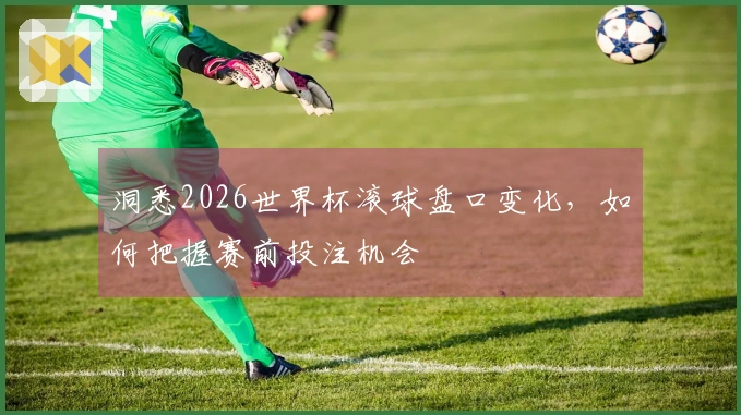 洞悉2026世界杯滚球盘口变化，如何把握赛前投注机会