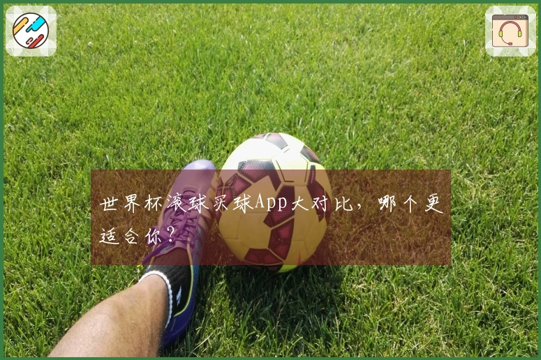 世界杯滚球买球App大对比，哪个更适合你？