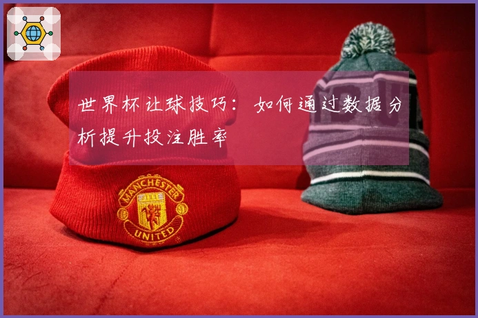 世界杯让球技巧：如何通过数据分析提升投注胜率