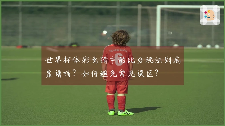 世界杯体彩竞猜中的比分玩法到底靠谱吗？如何避免常见误区？