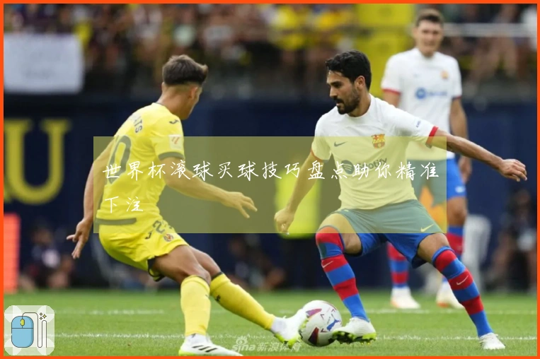 世界杯滚球买球技巧盘点助你精准下注