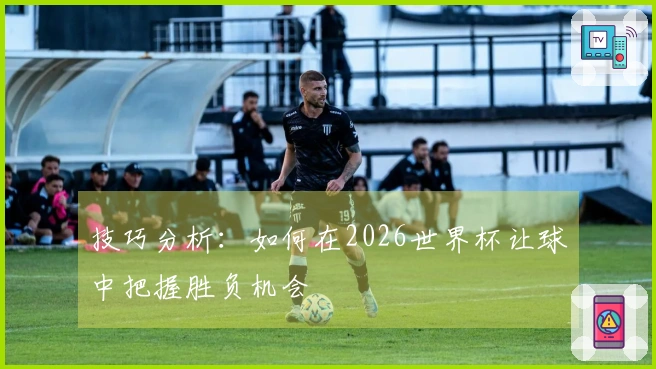 技巧分析：如何在2026世界杯让球中把握胜负机会