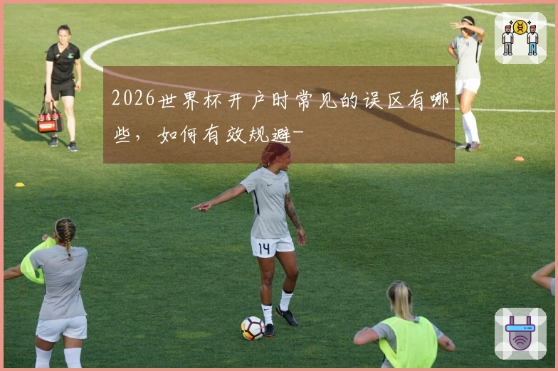 2026世界杯开户时常见的误区有哪些，如何有效规避-
