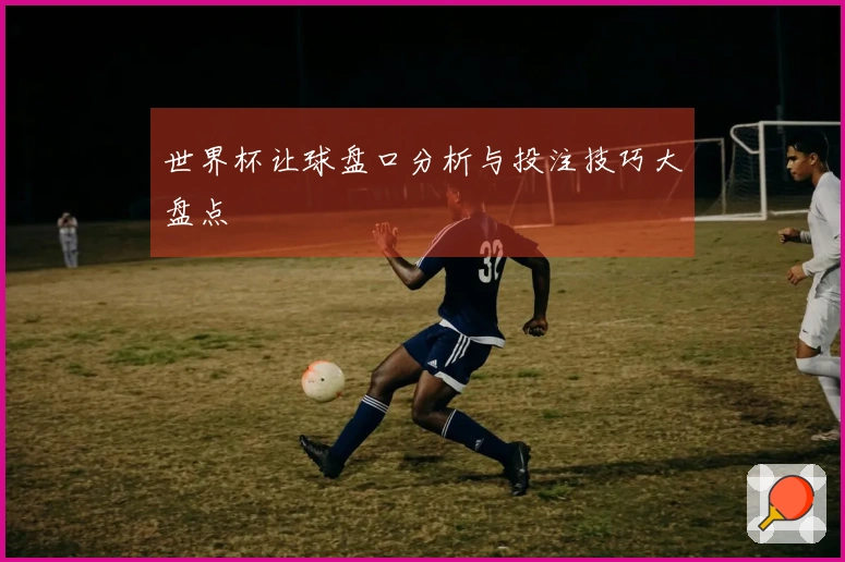 世界杯让球盘口分析与投注技巧大盘点
