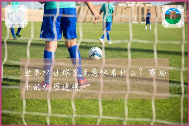 世界杯让球究竟意味着什么？赛场上的秘密透视