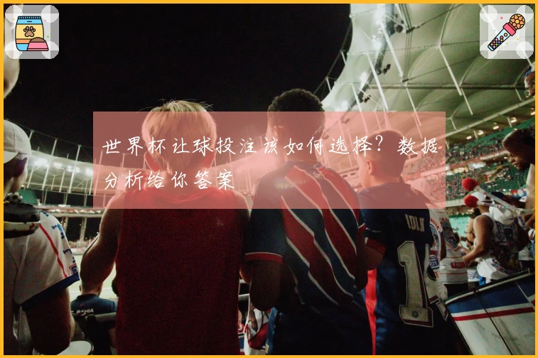 世界杯让球投注该如何选择？数据分析给你答案
