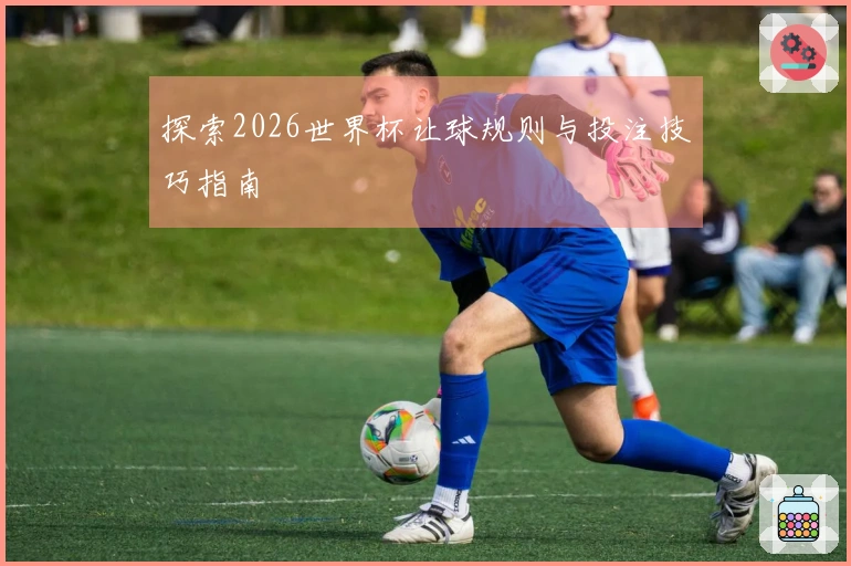 探索2026世界杯让球规则与投注技巧指南