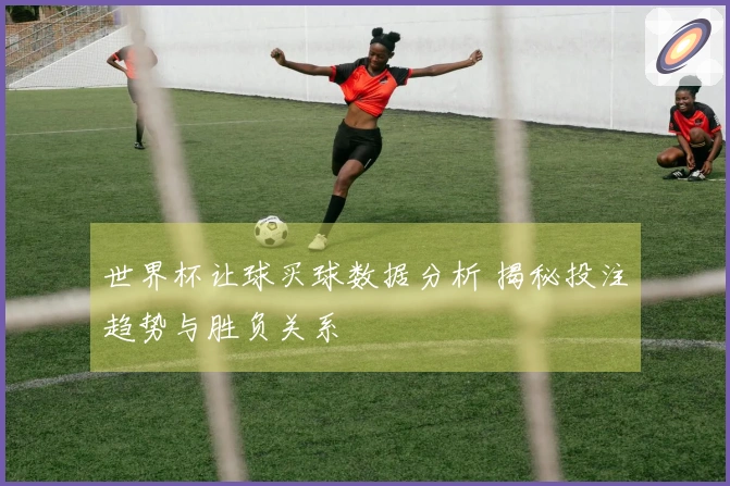 世界杯让球买球数据分析 揭秘投注趋势与胜负关系