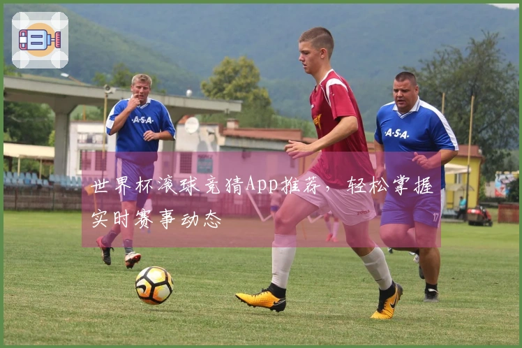 世界杯滚球竞猜App推荐，轻松掌握实时赛事动态