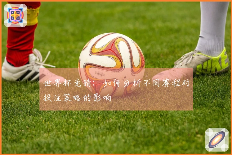 世界杯竞猜：如何分析不同赛程对投注策略的影响