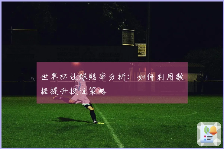 世界杯让球赔率分析：如何利用数据提升投注策略