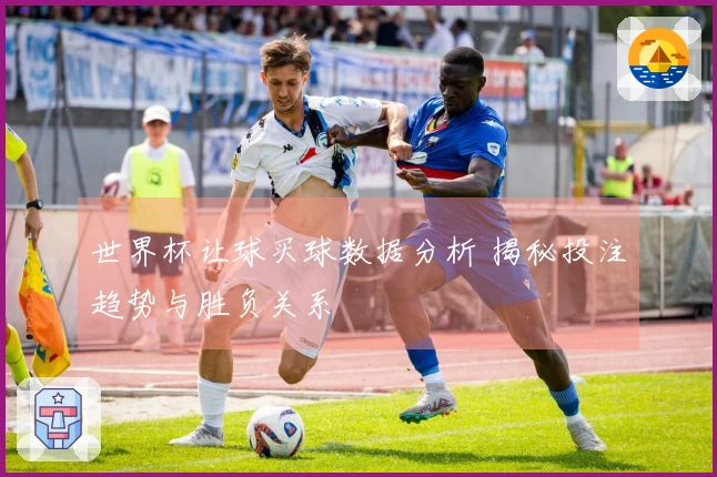 世界杯让球买球数据分析 揭秘投注趋势与胜负关系