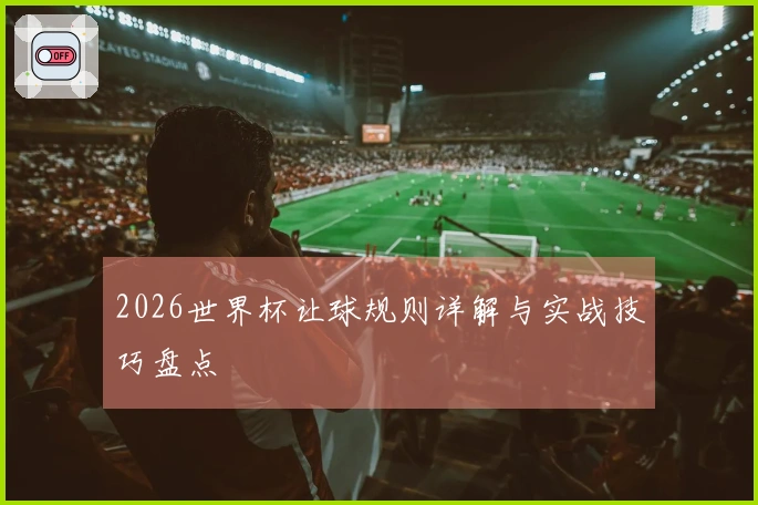 2026世界杯让球规则详解与实战技巧盘点