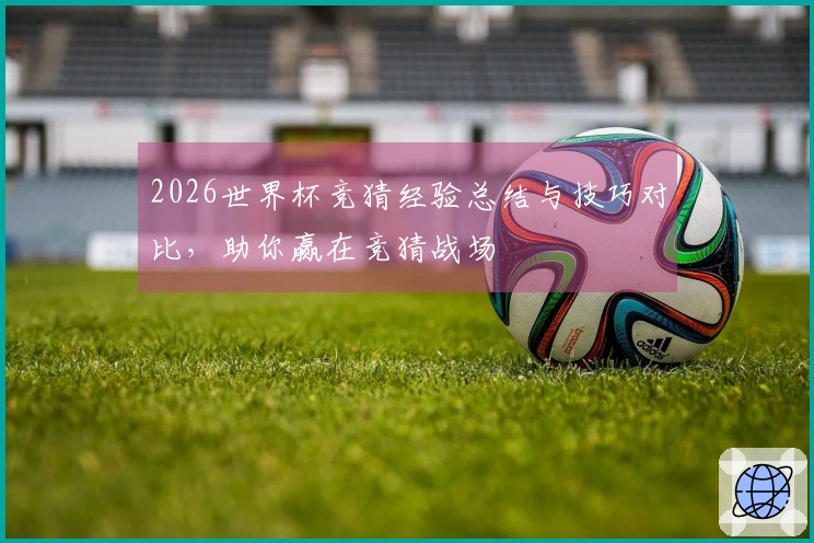 2026世界杯竞猜经验总结与技巧对比，助你赢在竞猜战场