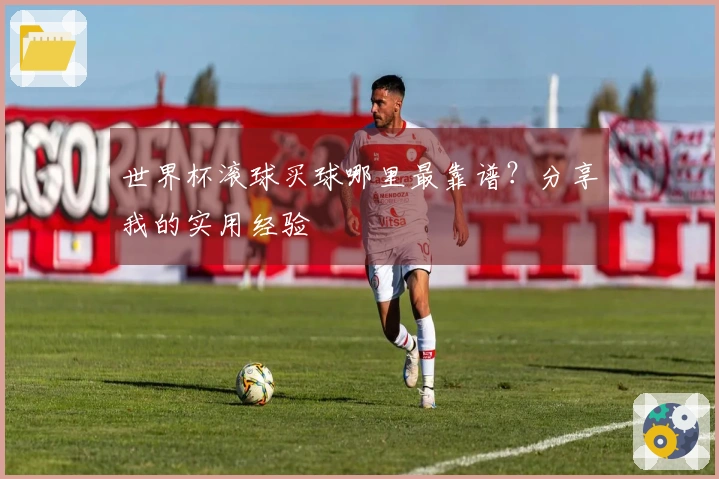 世界杯滚球买球哪里最靠谱？分享我的实用经验