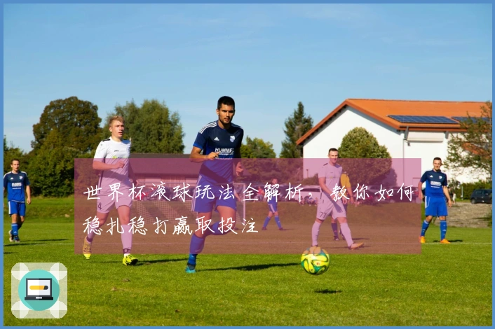 世界杯滚球玩法全解析，教你如何稳扎稳打赢取投注