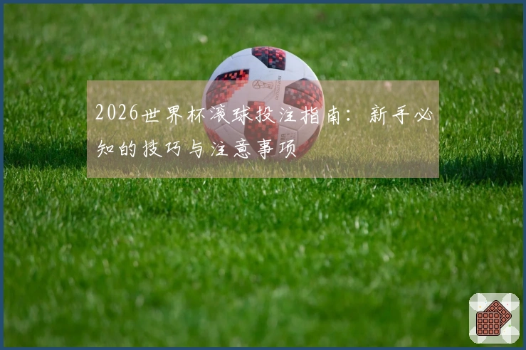 2026世界杯滚球投注指南：新手必知的技巧与注意事项