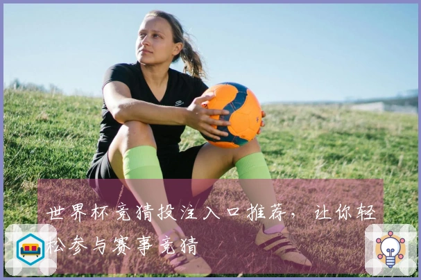 世界杯竞猜投注入口推荐，让你轻松参与赛事竞猜