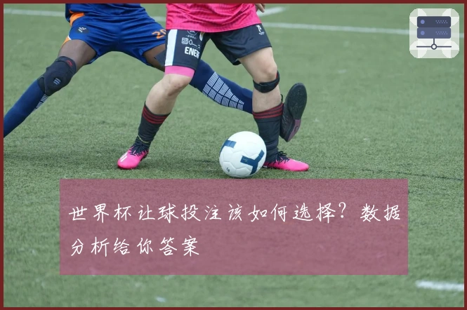 世界杯让球投注该如何选择？数据分析给你答案