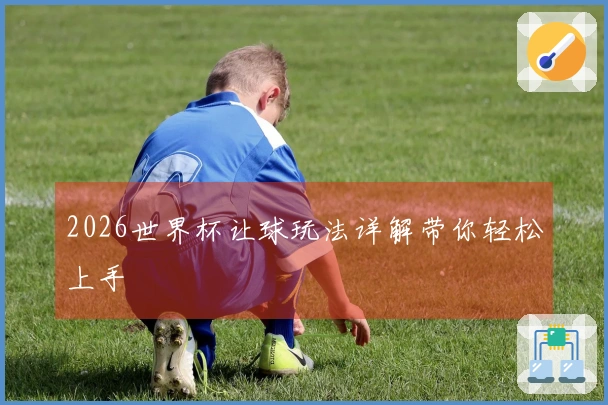 2026世界杯让球玩法详解带你轻松上手